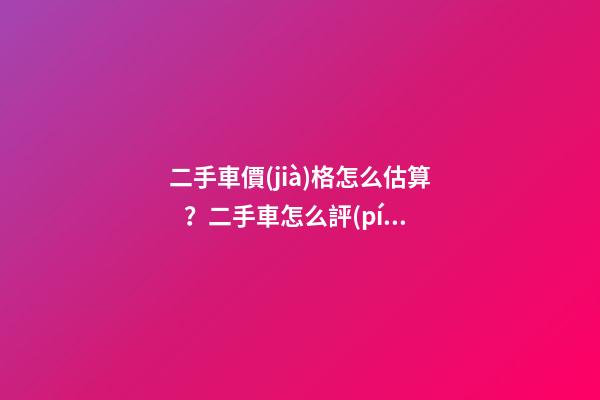 二手車價(jià)格怎么估算？二手車怎么評(píng)估附詳解